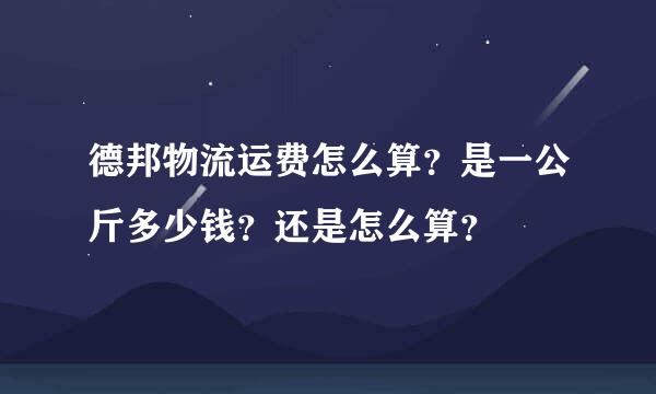 德邦物流运费怎么算？是一公斤多少钱？还是怎么算？