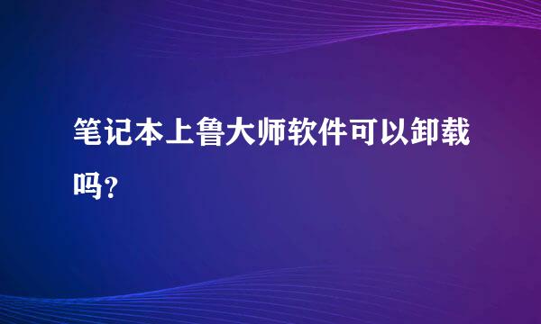笔记本上鲁大师软件可以卸载吗？