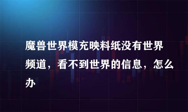 魔兽世界模充映料纸没有世界频道，看不到世界的信息，怎么办