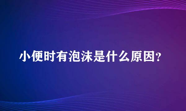 小便时有泡沫是什么原因？