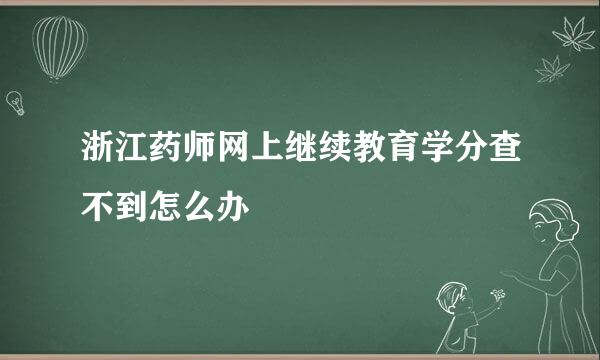 浙江药师网上继续教育学分查不到怎么办