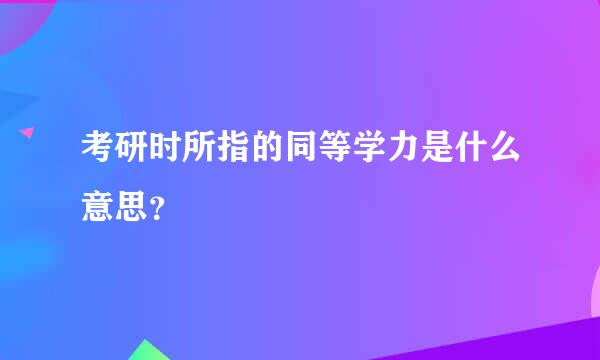 考研时所指的同等学力是什么意思？
