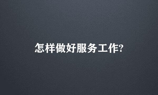 怎样做好服务工作?