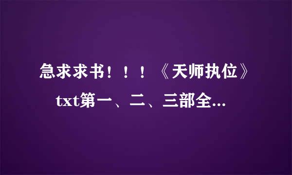 急求求书！！！《天师执位》 txt第一、二、三部全，完结+番外