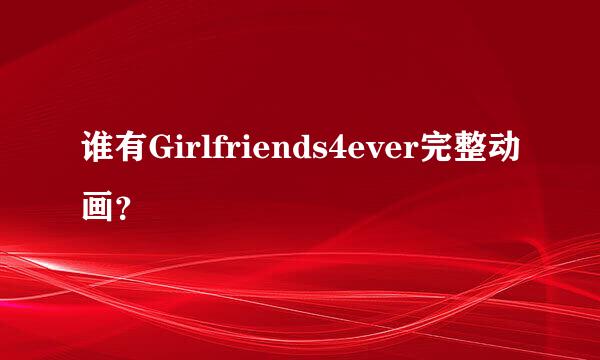 谁有Girlfriends4ever完整动画？