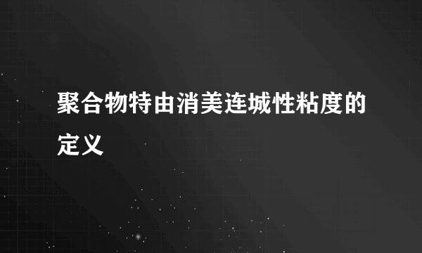 聚合物特由消美连城性粘度的定义