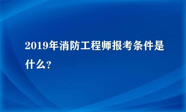 2019年消防工程师报考条件是什么？