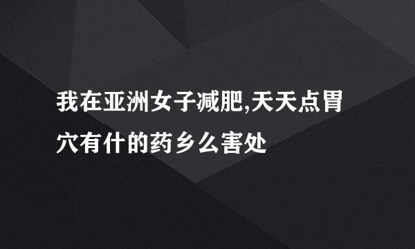 我在亚洲女子减肥,天天点胃穴有什的药乡么害处