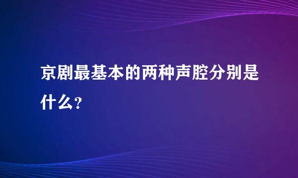 京剧最基本的两种声腔分别是什么？