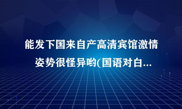 能发下国来自产高清宾馆激情 姿势很怪异哟(国语对白)的种子或下载链接么？
