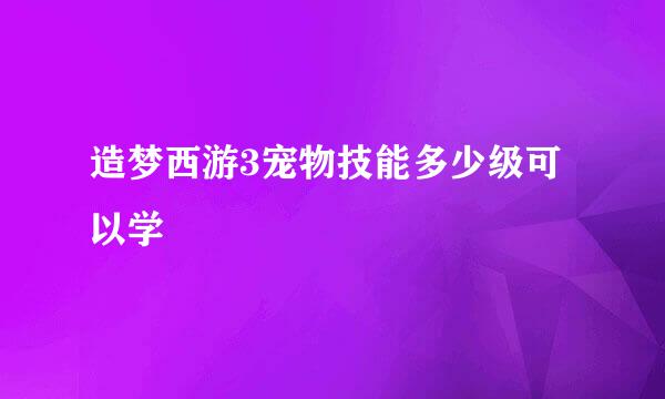 造梦西游3宠物技能多少级可以学