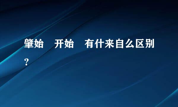 肇始 开始 有什来自么区别？