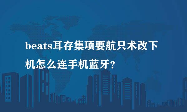 beats耳存集项要航只术改下机怎么连手机蓝牙？