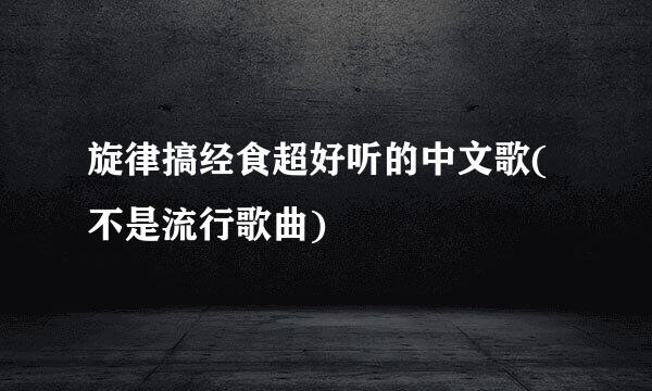 旋律搞经食超好听的中文歌(不是流行歌曲)