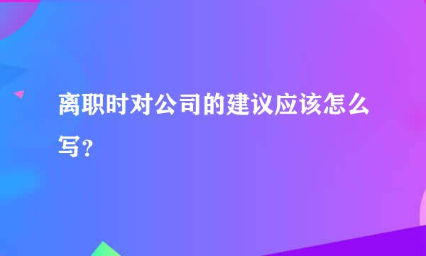 离职时对公司的建议应该怎么写？