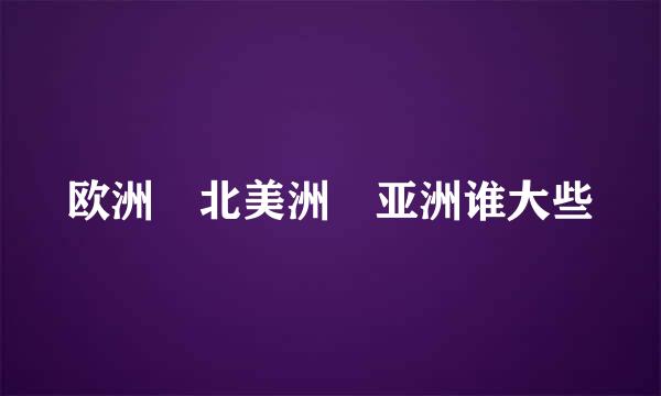 欧洲 北美洲 亚洲谁大些