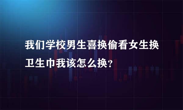我们学校男生喜换偷看女生换卫生巾我该怎么换？