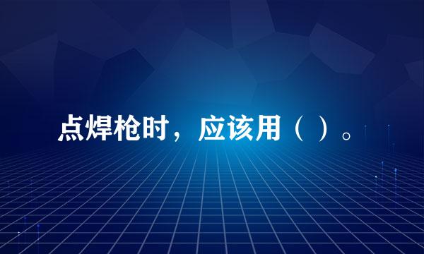 点焊枪时，应该用（）。