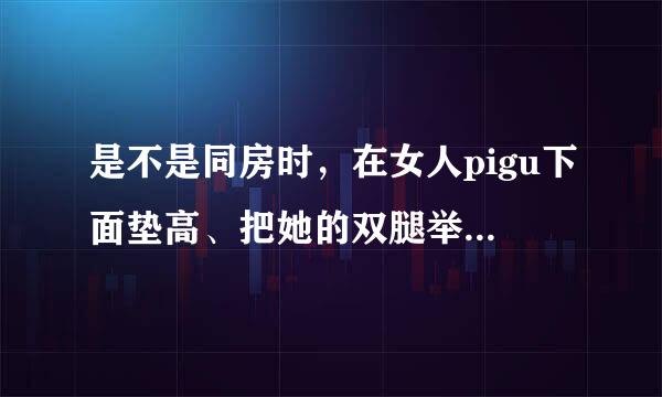 是不是同房时，在女人pigu下面垫高、把她的双腿举高，这样她下面的洞就会比平时张开的大？