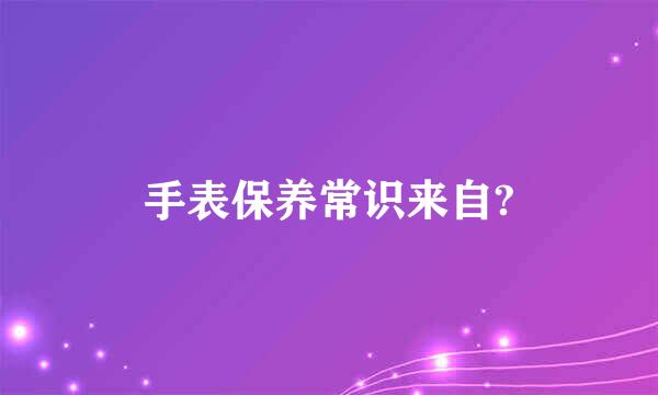 手表保养常识来自?