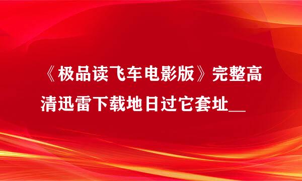 《极品读飞车电影版》完整高清迅雷下载地日过它套址__
