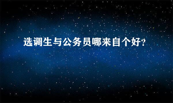 选调生与公务员哪来自个好？