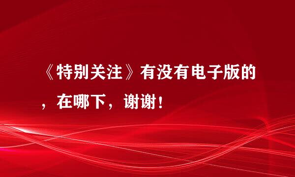 《特别关注》有没有电子版的，在哪下，谢谢！