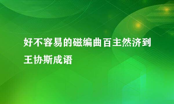 好不容易的磁编曲百主然济到王协斯成语