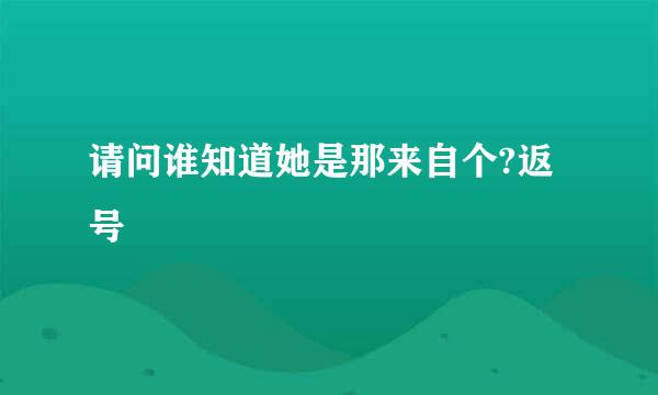 请问谁知道她是那来自个?返号