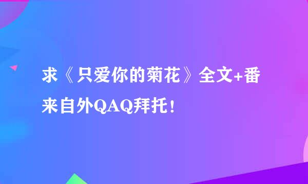 求《只爱你的菊花》全文+番来自外QAQ拜托！