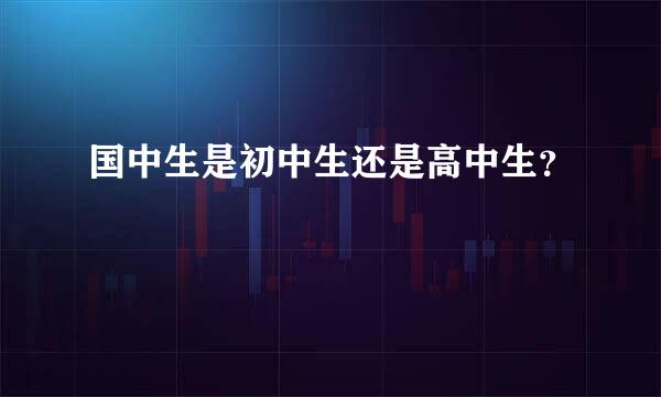 国中生是初中生还是高中生？