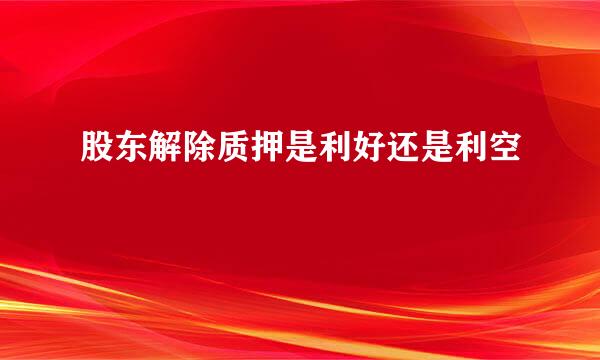 股东解除质押是利好还是利空