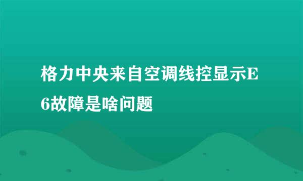 格力中央来自空调线控显示E6故障是啥问题