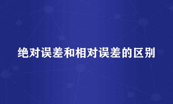 绝对误差和相对误差的区别