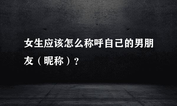 女生应该怎么称呼自己的男朋友（昵称）？