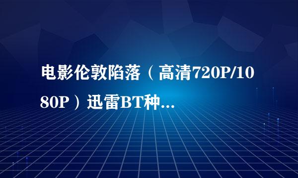 电影伦敦陷落（高清720P/1080P）迅雷BT种子下载~谢谢！