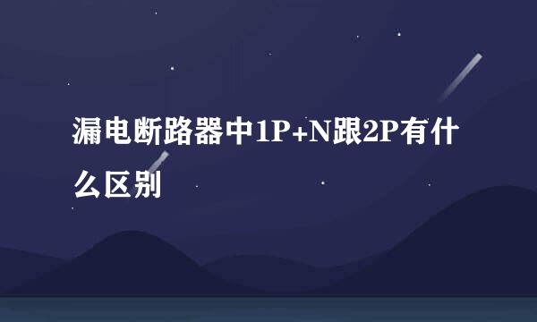 漏电断路器中1P+N跟2P有什么区别