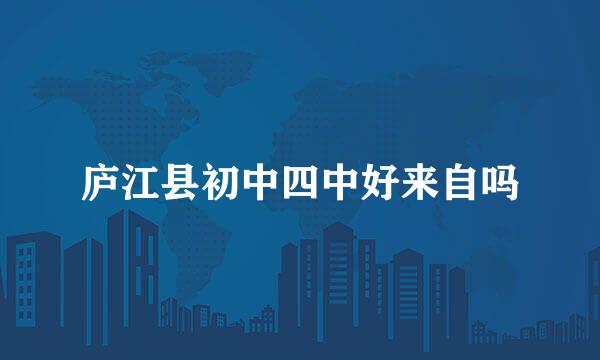 庐江县初中四中好来自吗