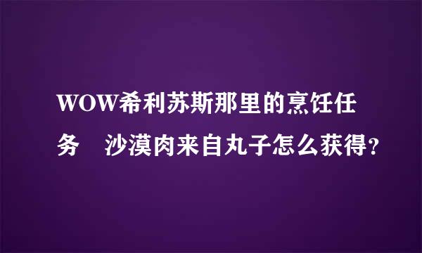 WOW希利苏斯那里的烹饪任务 沙漠肉来自丸子怎么获得？