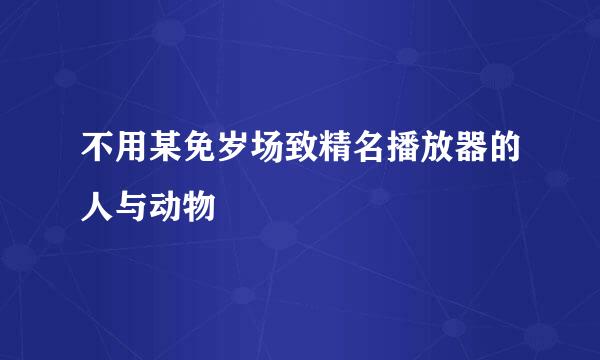 不用某免岁场致精名播放器的人与动物