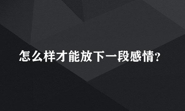 怎么样才能放下一段感情？