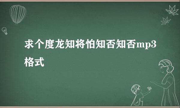 求个度龙知将怕知否知否mp3格式