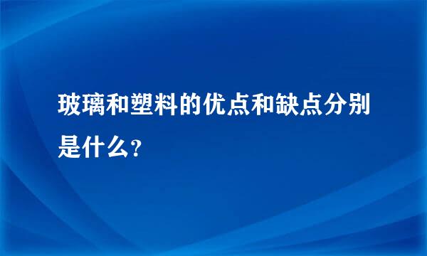玻璃和塑料的优点和缺点分别是什么？