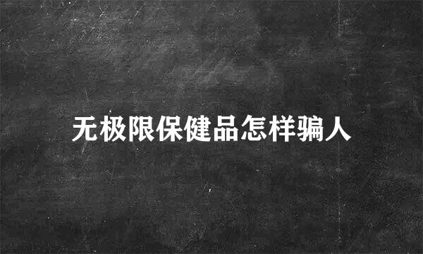 无极限保健品怎样骗人