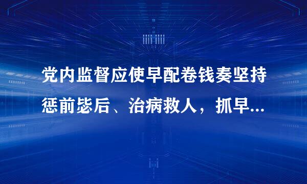 党内监督应使早配卷钱奏坚持惩前毖后、治病救人，抓早抓小、防微杜渐干部。