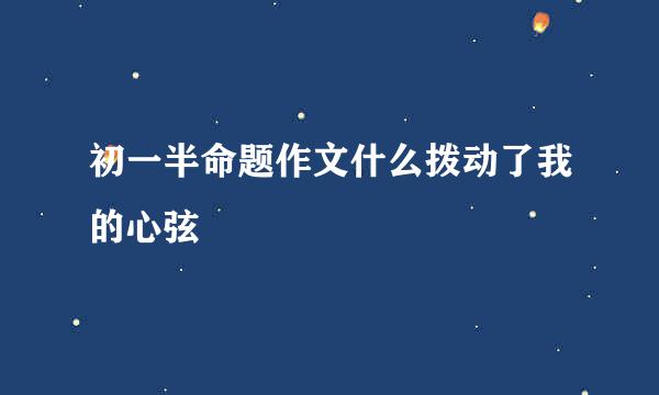 初一半命题作文什么拨动了我的心弦