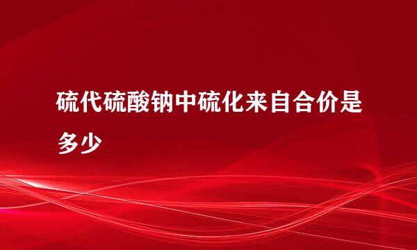 硫代硫酸钠中硫化来自合价是多少