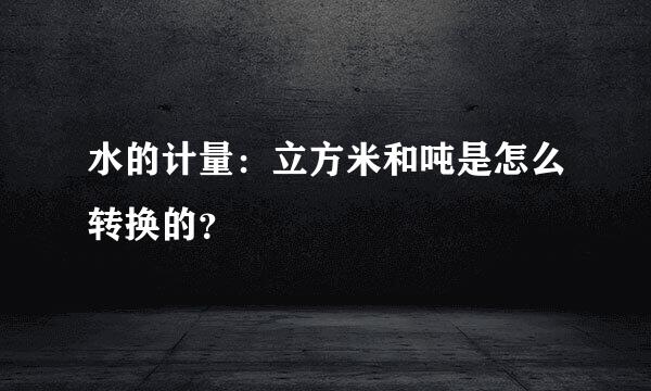 水的计量：立方米和吨是怎么转换的？