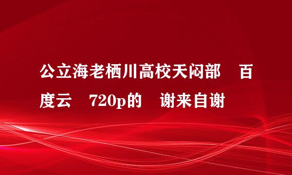 公立海老栖川高校天闷部 百度云 720p的 谢来自谢