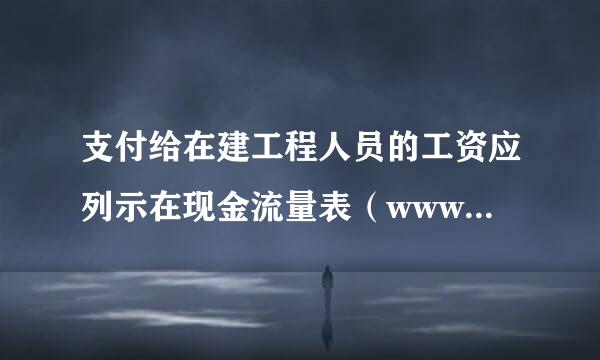 支付给在建工程人员的工资应列示在现金流量表（www.TopSage.com）项目中套内古吗而电深让白上。